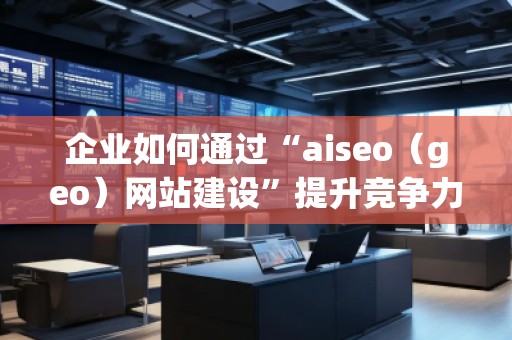 企業(yè)如何通過“aiseo（geo）網(wǎng)站建設(shè)”提升競爭力