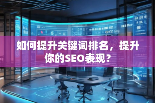 如何提升關(guān)鍵詞排名，提升你的SEO表現(xiàn)？
