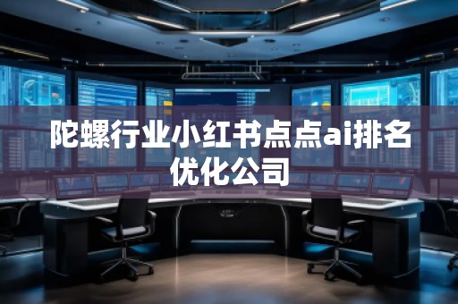陀螺行業(yè)小紅書點點ai排名優(yōu)化公司