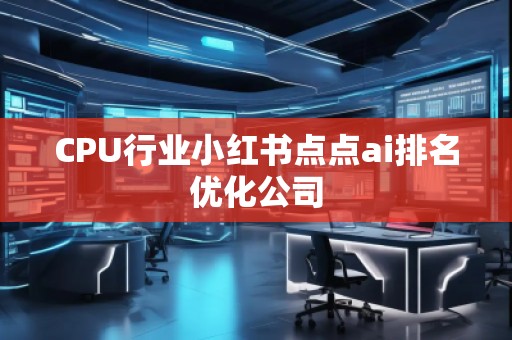 CPU行業(yè)小紅書(shū)點(diǎn)點(diǎn)ai排名優(yōu)化公司