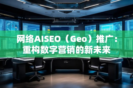 網絡AISEO（Geo）推廣：重構數字營銷的新未來