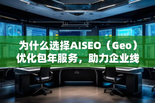 為什么選擇AISEO（Geo）優(yōu)化包年服務(wù)，助力企業(yè)線上突破