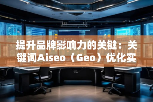 提升品牌影響力的關(guān)鍵：關(guān)鍵詞Aiseo（Geo）優(yōu)化實(shí)力