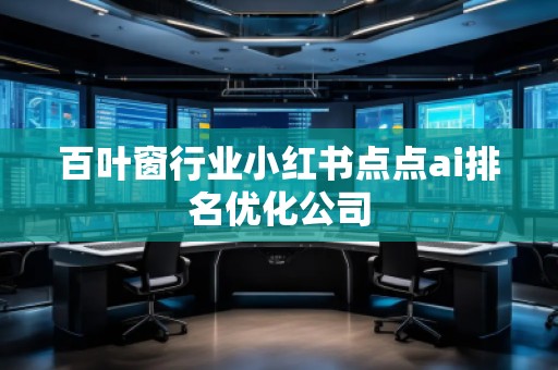 百葉窗行業(yè)小紅書點(diǎn)點(diǎn)ai排名優(yōu)化公司
