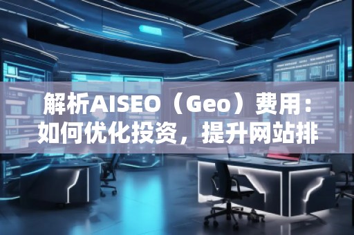 解析AISEO（Geo）費(fèi)用：如何優(yōu)化投資，提升網(wǎng)站排名？