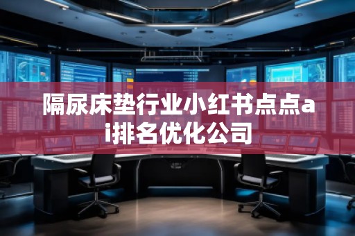 隔尿床墊行業(yè)小紅書點(diǎn)點(diǎn)ai排名優(yōu)化公司