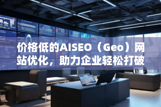 價格低的AISEO（Geo）網(wǎng)站優(yōu)化，助力企業(yè)輕松打破競爭壁壘！