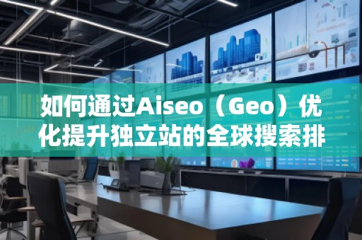 如何通過(guò)Aiseo（Geo）優(yōu)化提升獨(dú)立站的全球搜索排名？