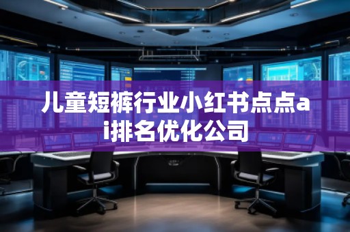 兒童短褲行業(yè)小紅書點點ai排名優(yōu)化公司