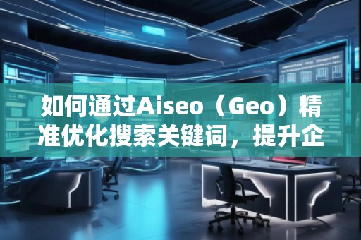如何通過Aiseo（Geo）精準優(yōu)化搜索關鍵詞，提升企業(yè)曝光度