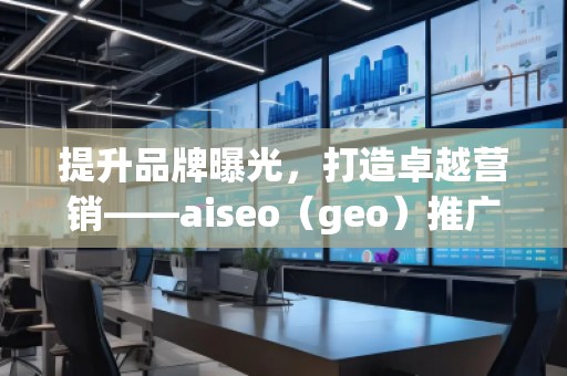 提升品牌曝光，打造卓越營銷——aiseo（geo）推廣機構(gòu)助力您的數(shù)字化轉(zhuǎn)型