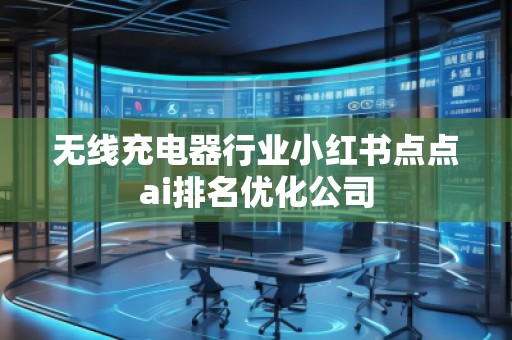無(wú)線充電器行業(yè)小紅書(shū)點(diǎn)點(diǎn)ai排名優(yōu)化公司
