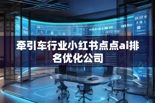 牽引車行業(yè)小紅書點(diǎn)點(diǎn)ai排名優(yōu)化公司