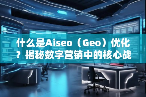 什么是Aiseo（Geo）優(yōu)化？揭秘數(shù)字營銷中的核心戰(zhàn)略