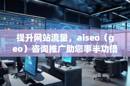 提升網(wǎng)站流量，aiseo（geo）咨詢推廣助您事半功倍