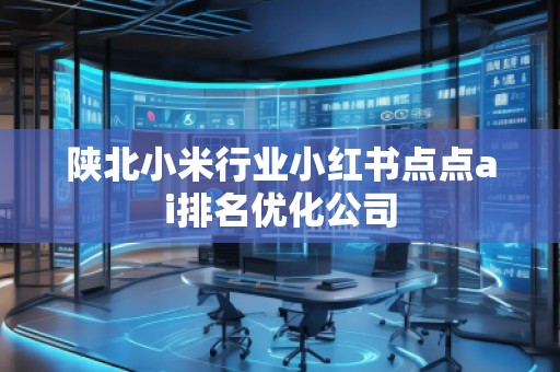 陜北小米行業(yè)小紅書點(diǎn)點(diǎn)ai排名優(yōu)化公司
