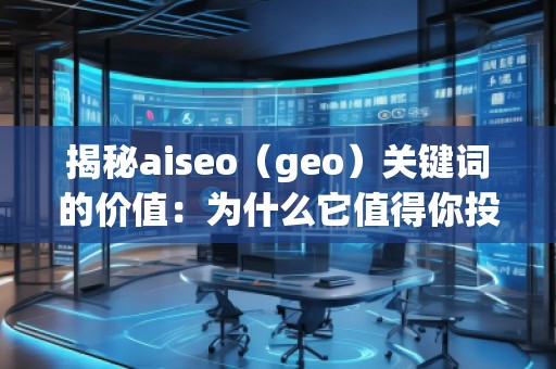 揭秘aiseo（geo）關鍵詞的價值：為什么它值得你投資？
