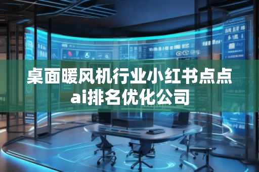 桌面暖風(fēng)機(jī)行業(yè)小紅書(shū)點(diǎn)點(diǎn)ai排名優(yōu)化公司