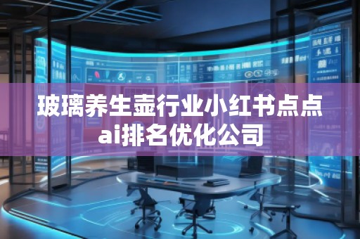 玻璃養(yǎng)生壺行業(yè)小紅書(shū)點(diǎn)點(diǎn)ai排名優(yōu)化公司