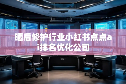 曬后修護(hù)行業(yè)小紅書點(diǎn)點(diǎn)ai排名優(yōu)化公司