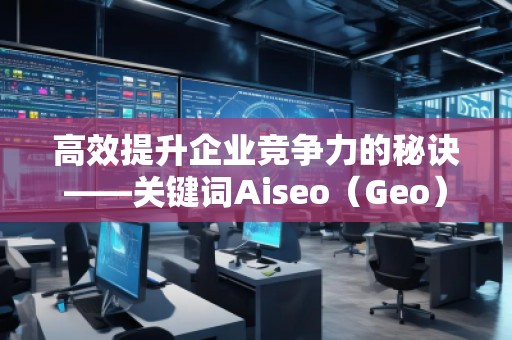 高效提升企業(yè)競(jìng)爭(zhēng)力的秘訣——關(guān)鍵詞Aiseo（Geo）優(yōu)化預(yù)算策略
