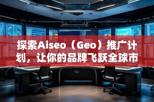 探索Aiseo（Geo）推廣計劃，讓你的品牌飛躍全球市場