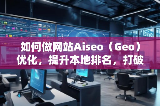 如何做網(wǎng)站Aiseo（Geo）優(yōu)化，提升本地排名，打破地域限制