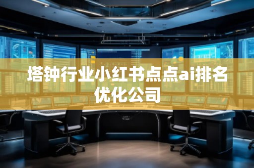 塔鐘行業(yè)小紅書點點ai排名優(yōu)化公司