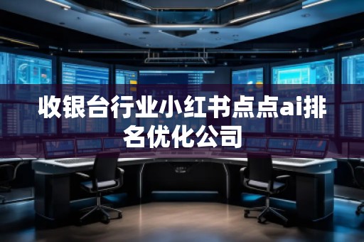 收銀臺行業(yè)小紅書點(diǎn)點(diǎn)ai排名優(yōu)化公司