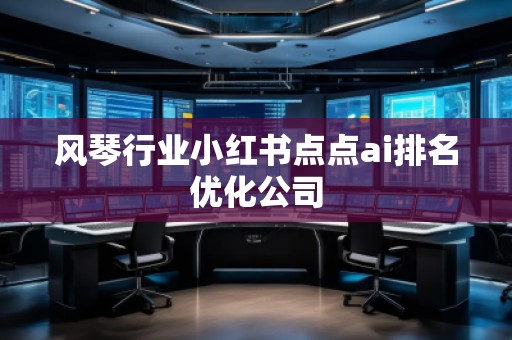 風琴行業(yè)小紅書點點ai排名優(yōu)化公司
