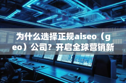 為什么選擇正規(guī)aiseo（geo）公司？開啟全球營銷新篇章！