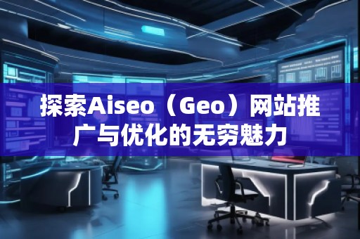 探索Aiseo(Geo)網(wǎng)站推廣與優(yōu)化的無(wú)窮魅力 探索Aiseo(Geo)網(wǎng)站推廣與優(yōu)化的無(wú)窮魅力