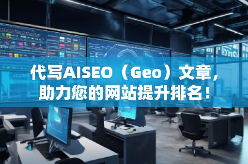 代寫(xiě)AISEO（Geo）文章，助力您的網(wǎng)站提升排名！