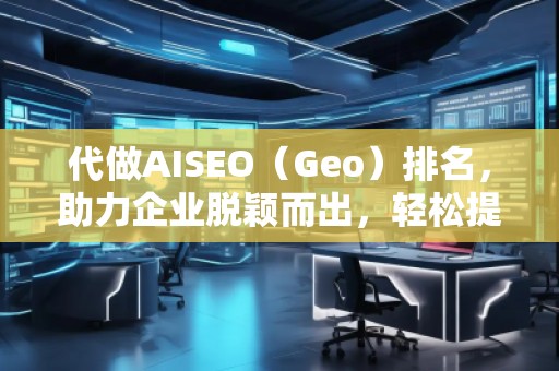 代做AISEO（Geo）排名，助力企業(yè)脫穎而出，輕松提升曝光度