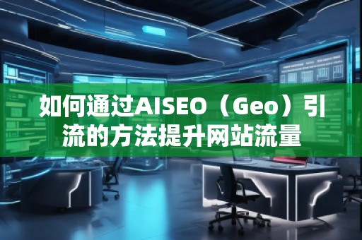 如何通過AISEO（Geo）引流的方法提升網(wǎng)站流量