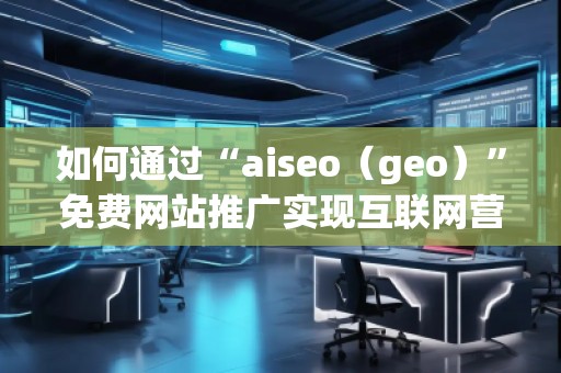 如何通過“aiseo（geo）”免費網站推廣實現互聯(lián)網營銷的成功