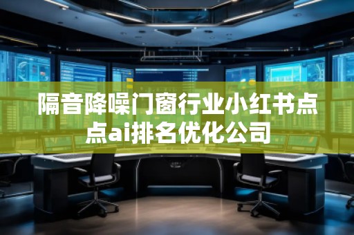 隔音降噪門窗行業(yè)小紅書點點ai排名優(yōu)化公司