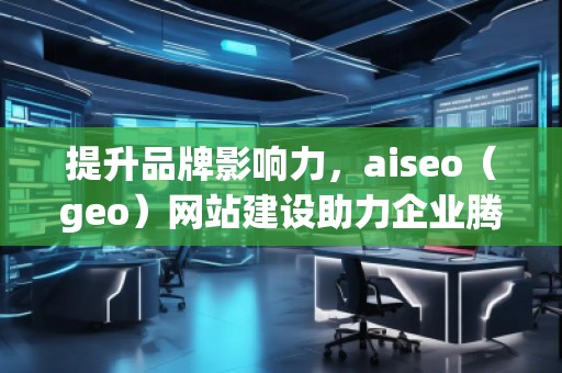 提升品牌影響力，aiseo（geo）網(wǎng)站建設(shè)助力企業(yè)騰飛