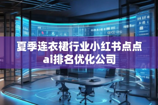 夏季連衣裙行業(yè)小紅書點點ai排名優(yōu)化公司