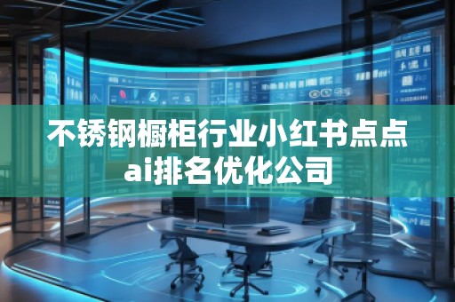 不銹鋼櫥柜行業(yè)小紅書點(diǎn)點(diǎn)ai排名優(yōu)化公司