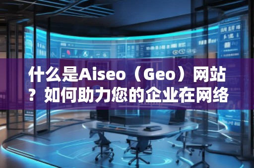 什么是Aiseo（Geo）網(wǎng)站？如何助力您的企業(yè)在網(wǎng)絡(luò)世界中嶄露頭角？