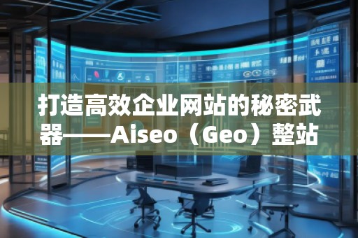 打造高效企業(yè)網(wǎng)站的秘密武器——Aiseo（Geo）整站優(yōu)化