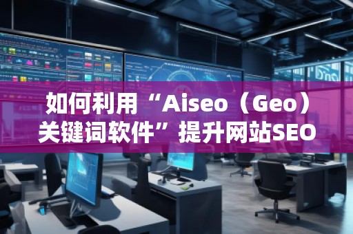 如何利用“Aiseo（Geo）關(guān)鍵詞軟件”提升網(wǎng)站SEO效果，快速增加流量？