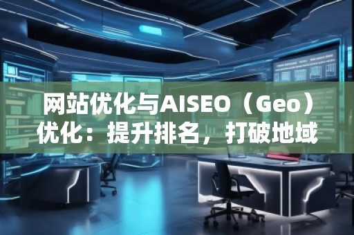 網(wǎng)站優(yōu)化與AISEO（Geo）優(yōu)化：提升排名，打破地域限制