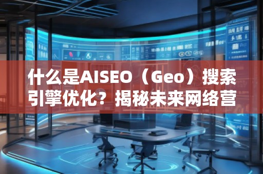 什么是AISEO（Geo）搜索引擎優(yōu)化？揭秘未來網(wǎng)絡(luò)營銷新趨勢