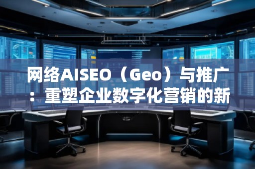 網絡AISEO（Geo）與推廣：重塑企業(yè)數(shù)字化營銷的新未來