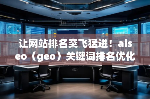 讓網(wǎng)站排名突飛猛進！aiseo（geo）關鍵詞排名優(yōu)化方法全面解析