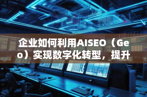 企業(yè)如何利用AISEO（Geo）實現(xiàn)數(shù)字化轉(zhuǎn)型，提升市場競爭力？