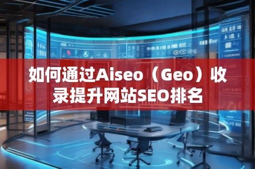 如何通過(guò)Aiseo（Geo）收錄提升網(wǎng)站SEO排名