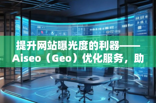 提升網(wǎng)站曝光度的利器——Aiseo（Geo）優(yōu)化服務(wù)，助力您的數(shù)字營(yíng)銷